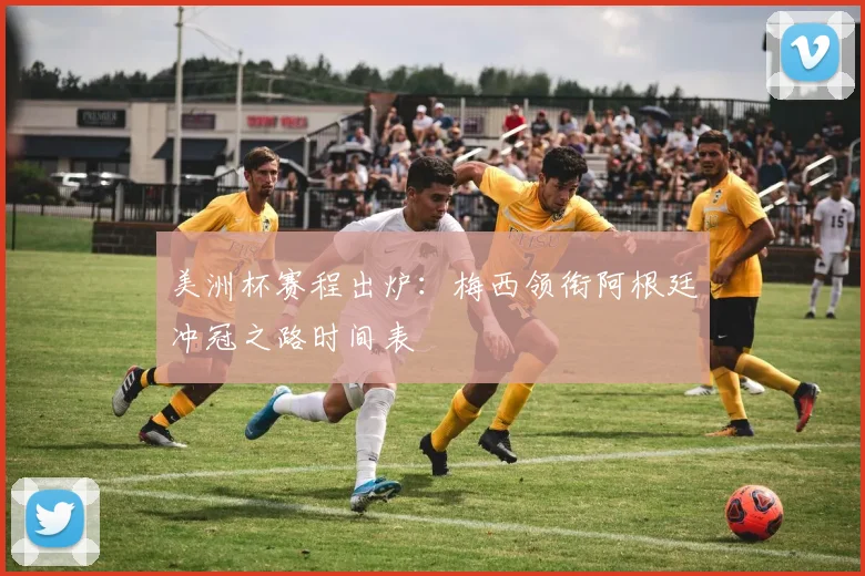 美洲杯赛程出炉：梅西领衔阿根廷冲冠之路时间表