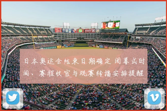 日本奥运会结束日期确定 闭幕式时间、赛程收官与观赛转播安排提醒