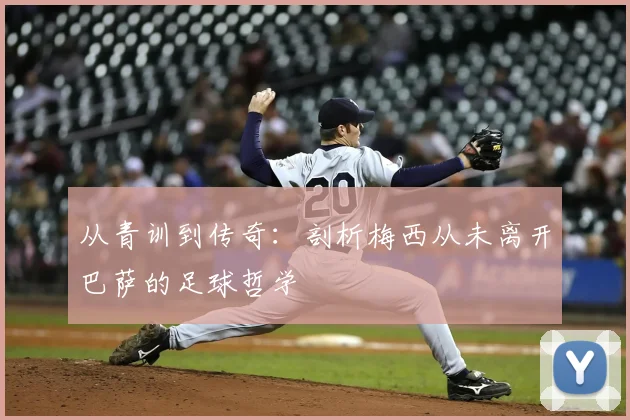 从青训到传奇：剖析梅西从未离开巴萨的足球哲学