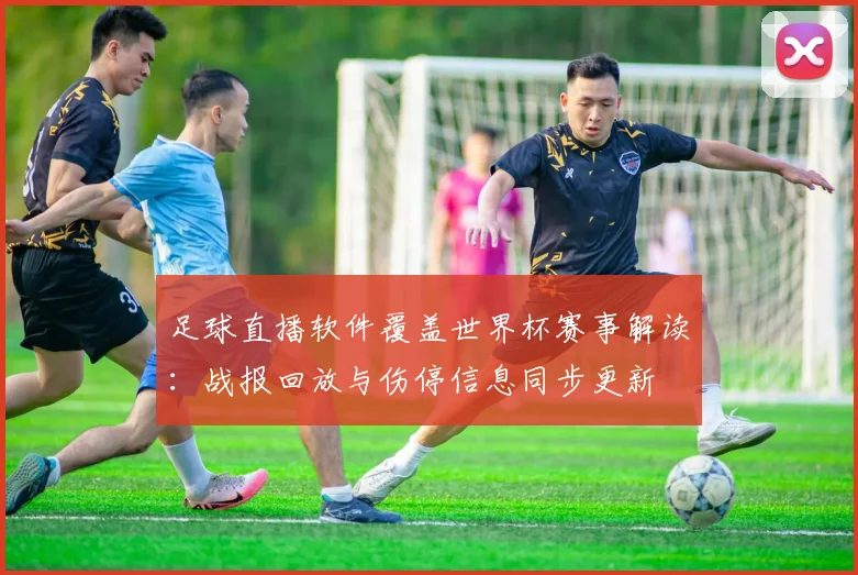 足球直播软件覆盖世界杯赛事解读：战报回放与伤停信息同步更新