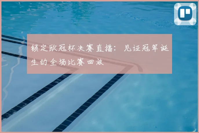 锁定欧冠杯决赛直播：见证冠军诞生的全场比赛回放