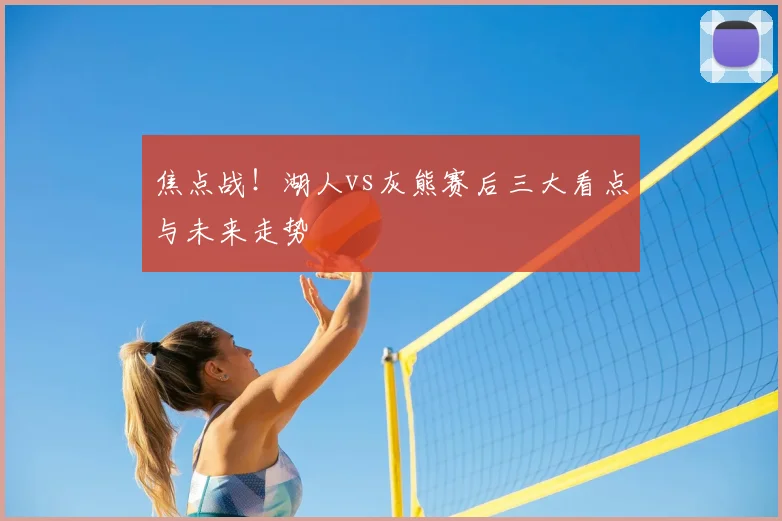 焦点战！湖人vs灰熊赛后三大看点与未来走势