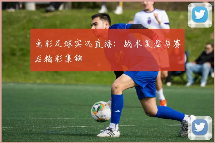 竞彩足球实况直播：战术复盘与赛后精彩集锦