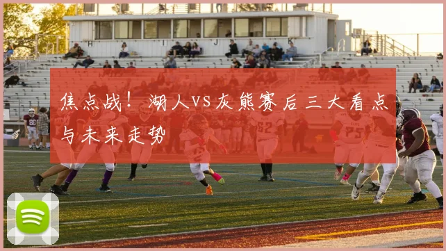 焦点战！湖人vs灰熊赛后三大看点与未来走势