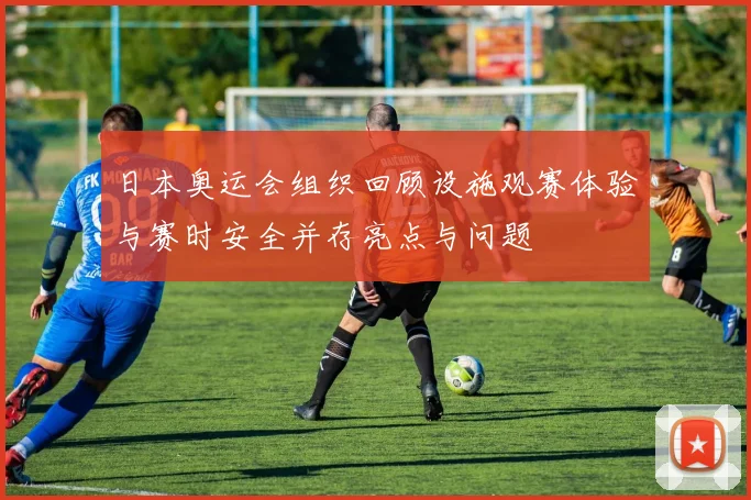 日本奥运会组织回顾设施观赛体验与赛时安全并存亮点与问题